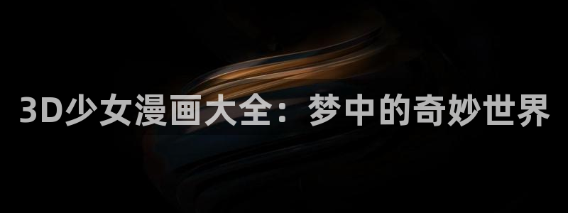 韩漫免费漫画免费观看在线：3D少女漫画大全：梦中的奇妙世界