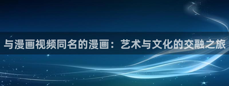 韩漫免费看全集：与漫画视频同名的漫画：艺术与文化的交融之旅