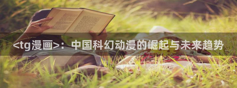 看韩漫的网址都有哪些：<tg漫画>：中国科幻动漫的崛起与未来趋势