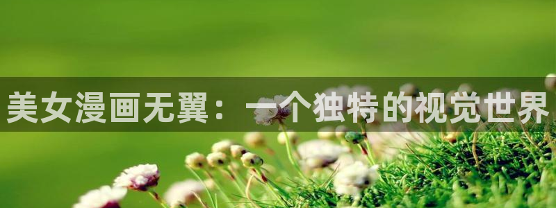 韩漫官网免费阅读：美女漫画无翼：一个独特的视觉世界