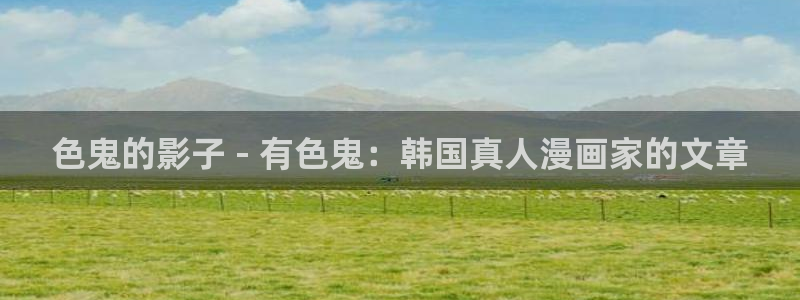 韩漫免费观看动漫：色鬼的影子 - 有色鬼：韩国真人漫画家的文章
