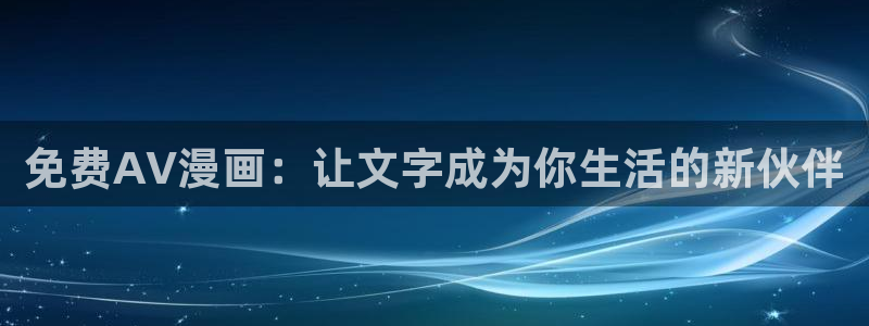 日韩漫画在线免费阅读：免费AV漫画：让文字成为你生活的新伙伴
