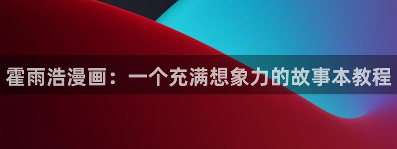 负面恋情韩漫在线观看：霍雨浩漫画：一个充满想象力的故事本教程