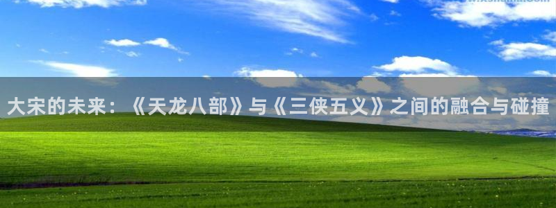 51韩漫网：大宋的未来：《天龙八部》与《三侠五义》之间的融合与碰撞